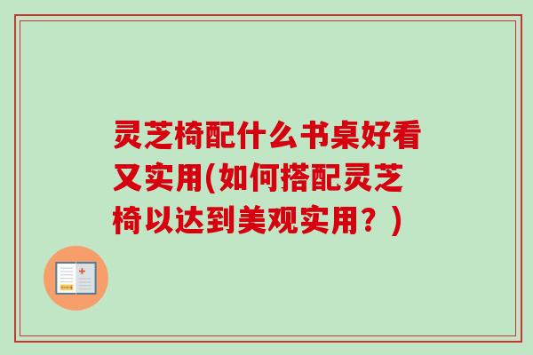 灵芝椅配什么书桌好看又实用(如何搭配灵芝椅以达到美观实用?)-第1张图片-卓越灵芝孢子粉 灵芝椅配什么书桌好看又实用(如何搭配灵芝椅以达到美观实用?)-第1张图片-卓越灵芝孢子粉