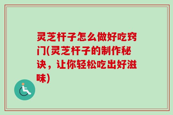 灵芝杆子怎么做好吃窍门(灵芝杆子的制作秘诀,让你轻松吃出好滋味)-第1张图片-卓越灵芝孢子粉 灵芝杆子怎么做好吃窍门(灵芝杆子的制作秘诀,让你轻松吃出好滋味)-第1张图片-卓越灵芝孢子粉