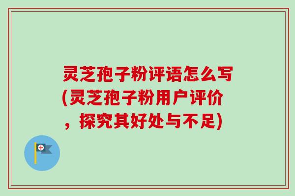 灵芝孢子粉评语怎么写(灵芝孢子粉用户评价,探究其好处与不足)-第1张图片-卓越灵芝孢子粉 灵芝孢子粉评语怎么写(灵芝孢子粉用户评价,探究其好处与不足)-第1张图片-卓越灵芝孢子粉