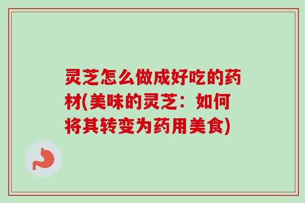 灵芝怎么做成好吃的药材(美味的灵芝:如何将其转变为药用美食)-第1张图片-卓越灵芝孢子粉 灵芝怎么做成好吃的药材(美味的灵芝:如何将其转变为药用美食)-第1张图片-卓越灵芝孢子粉