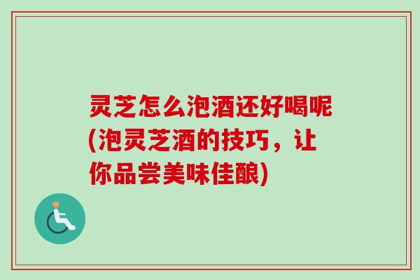 灵芝怎么泡酒还好喝呢(泡灵芝酒的技巧,让你品尝美味佳酿)-第1张图片-卓越灵芝孢子粉 灵芝怎么泡酒还好喝呢(泡灵芝酒的技巧,让你品尝美味佳酿)-第1张图片-卓越灵芝孢子粉