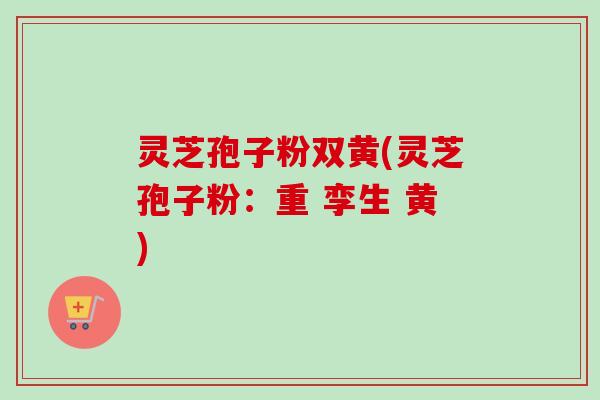 灵芝孢子粉双黄(灵芝孢子粉:重 孪生 黄)-第1张图片-卓越灵芝孢子粉 灵芝孢子粉双黄(灵芝孢子粉:重 孪生 黄)-第1张图片-卓越灵芝孢子粉