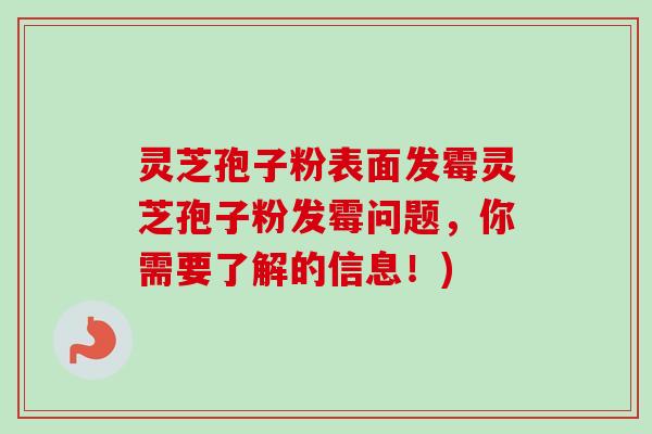 灵芝孢子粉表面发霉灵芝孢子粉发霉问题，你需要了解的信息！)-第1张图片-卓越灵芝孢子粉