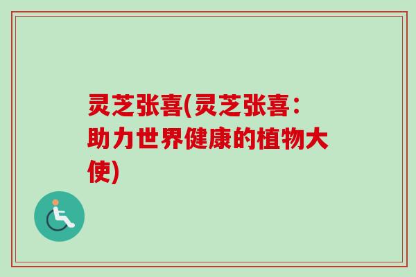 灵芝张喜(灵芝张喜：助力世界健康的植物大使)-第1张图片-卓越灵芝孢子粉