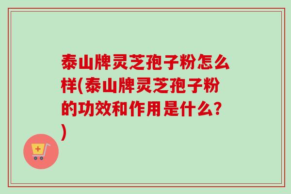 泰山牌灵芝孢子粉怎么样(泰山牌灵芝孢子粉的功效和作用是什么？)-第1张图片-卓越灵芝孢子粉