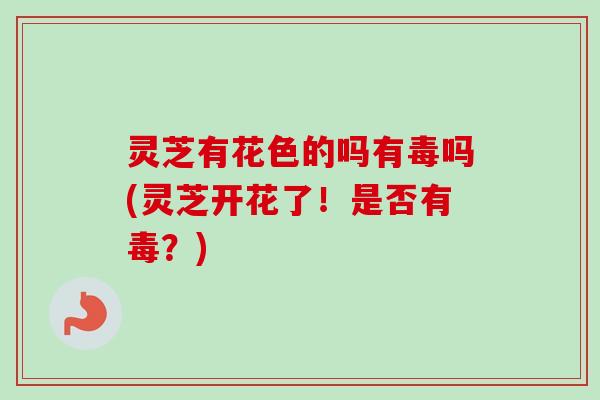 灵芝有花色的吗有毒吗(灵芝开花了!是否有毒?)-第1张图片-卓越灵芝孢子粉 灵芝有花色的吗有毒吗(灵芝开花了!是否有毒?)-第1张图片-卓越灵芝孢子粉