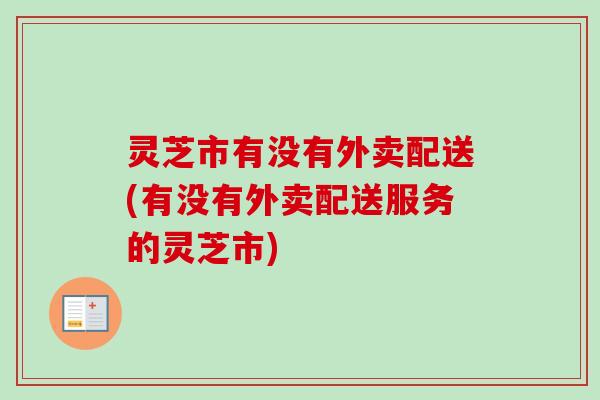 灵芝市有没有外卖配送(有没有外卖配送服务的灵芝市)-第1张图片-卓越灵芝孢子粉 灵芝市有没有外卖配送(有没有外卖配送服务的灵芝市)-第1张图片-卓越灵芝孢子粉