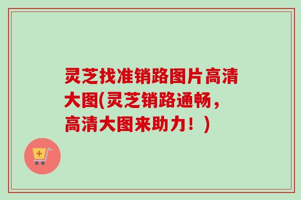 灵芝找准销路图片高清大图(灵芝销路通畅，高清大图来助力！)-第1张图片-卓越灵芝孢子粉