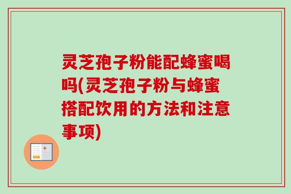 灵芝孢子粉能配蜂蜜喝吗(灵芝孢子粉与蜂蜜搭配饮用的方法和注意事项)-第1张图片-卓越灵芝孢子粉