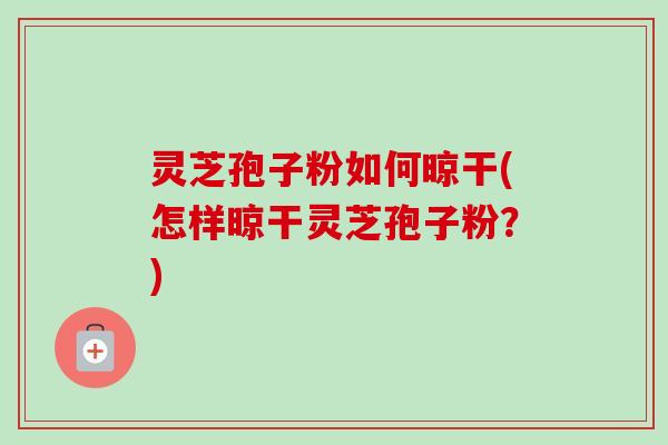 灵芝孢子粉如何晾干(怎样晾干灵芝孢子粉?)-第1张图片-卓越灵芝孢子粉 灵芝孢子粉如何晾干(怎样晾干灵芝孢子粉?)-第1张图片-卓越灵芝孢子粉