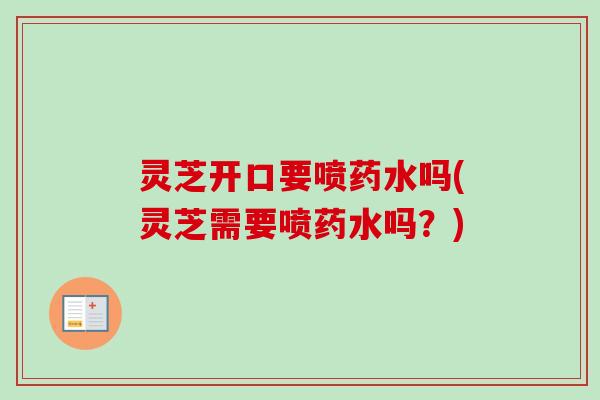 灵芝开口要喷药水吗(灵芝需要喷药水吗？)-第1张图片-卓越灵芝孢子粉