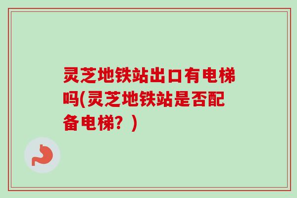 灵芝地铁站出口有电梯吗(灵芝地铁站是否配备电梯?)-第1张图片-卓越灵芝孢子粉 灵芝地铁站出口有电梯吗(灵芝地铁站是否配备电梯?)-第1张图片-卓越灵芝孢子粉