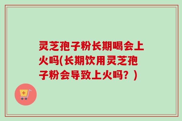 灵芝孢子粉长期喝会上火吗(长期饮用灵芝孢子粉会导致上火吗?)-第1张图片-卓越灵芝孢子粉 灵芝孢子粉长期喝会上火吗(长期饮用灵芝孢子粉会导致上火吗?)-第1张图片-卓越灵芝孢子粉