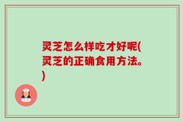 灵芝怎么样吃才好呢(灵芝的正确食用方法。)-第1张图片-卓越灵芝孢子粉