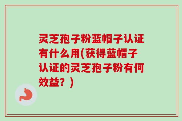 灵芝孢子粉蓝帽子认证有什么用(获得蓝帽子认证的灵芝孢子粉有何效益?)-第1张图片-卓越灵芝孢子粉 灵芝孢子粉蓝帽子认证有什么用(获得蓝帽子认证的灵芝孢子粉有何效益?)-第1张图片-卓越灵芝孢子粉
