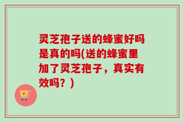 灵芝孢子送的蜂蜜好吗是真的吗(送的蜂蜜里加了灵芝孢子,真实有效吗?)-第1张图片-卓越灵芝孢子粉 灵芝孢子送的蜂蜜好吗是真的吗(送的蜂蜜里加了灵芝孢子,真实有效吗?)-第1张图片-卓越灵芝孢子粉