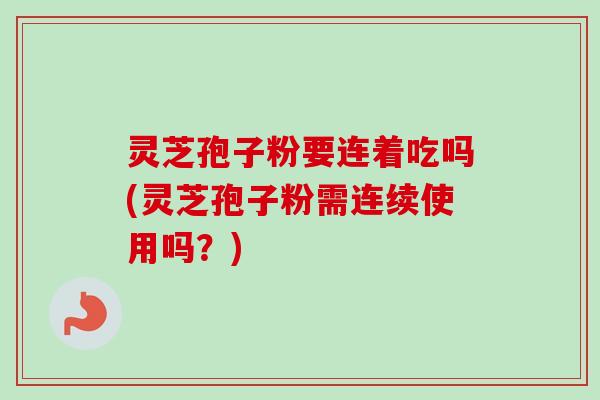 灵芝孢子粉要连着吃吗(灵芝孢子粉需连续使用吗?)-第1张图片-卓越灵芝孢子粉 灵芝孢子粉要连着吃吗(灵芝孢子粉需连续使用吗?)-第1张图片-卓越灵芝孢子粉