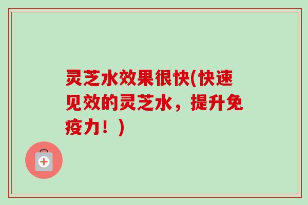 灵芝水效果很快(快速见效的灵芝水,提升免疫力!)-第1张图片-卓越灵芝孢子粉 灵芝水效果很快(快速见效的灵芝水,提升免疫力!)-第1张图片-卓越灵芝孢子粉