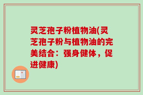灵芝孢子粉植物油(灵芝孢子粉与植物油的完美结合:强身健体,促进健康)-第1张图片-卓越灵芝孢子粉 灵芝孢子粉植物油(灵芝孢子粉与植物油的完美结合:强身健体,促进健康)-第1张图片-卓越灵芝孢子粉