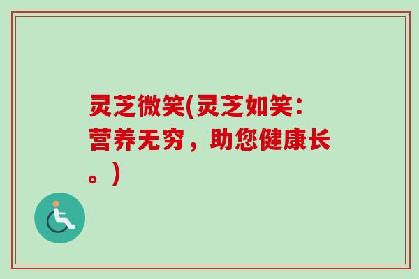 灵芝微笑(灵芝如笑:营养无穷,助您健康长。)-第1张图片-卓越灵芝孢子粉 灵芝微笑(灵芝如笑:营养无穷,助您健康长。)-第1张图片-卓越灵芝孢子粉