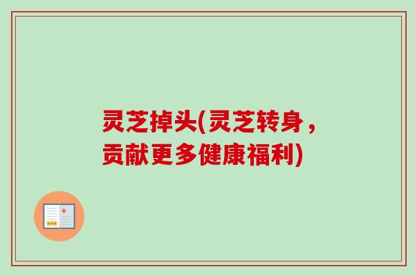 灵芝掉头(灵芝转身，贡献更多健康福利)-第1张图片-卓越灵芝孢子粉