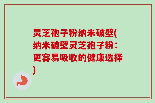 灵芝孢子粉纳米破壁(纳米破壁灵芝孢子粉：更容易吸收的健康选择)-第1张图片-卓越灵芝孢子粉