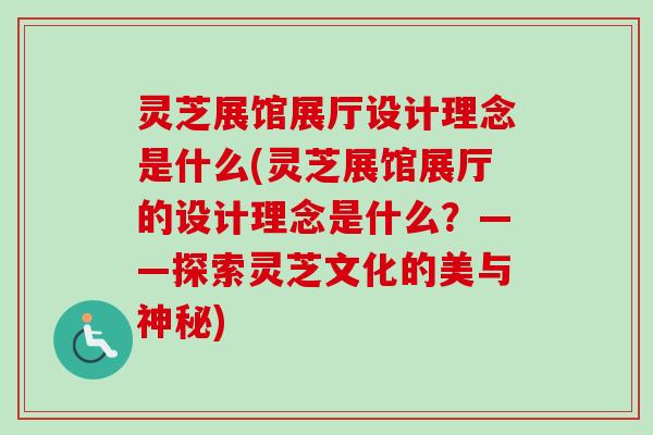 灵芝展馆展厅设计理念是什么(灵芝展馆展厅的设计理念是什么？——探索灵芝文化的美与神秘)-第1张图片-卓越灵芝孢子粉