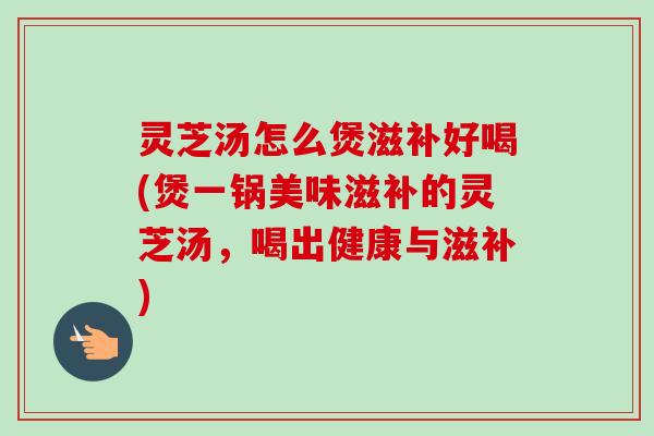 灵芝汤怎么煲滋补好喝(煲一锅美味滋补的灵芝汤,喝出健康与滋补)-第1张图片-卓越灵芝孢子粉 灵芝汤怎么煲滋补好喝(煲一锅美味滋补的灵芝汤,喝出健康与滋补)-第1张图片-卓越灵芝孢子粉