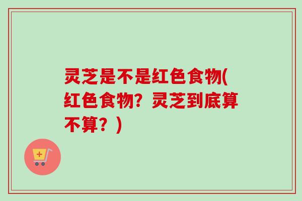 灵芝是不是红色食物(红色食物?灵芝到底算不算?)-第1张图片-卓越灵芝孢子粉 灵芝是不是红色食物(红色食物?灵芝到底算不算?)-第1张图片-卓越灵芝孢子粉