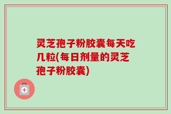 灵芝孢子粉胶囊每天吃几粒(每日剂量的灵芝孢子粉胶囊)-第1张图片-卓越灵芝孢子粉