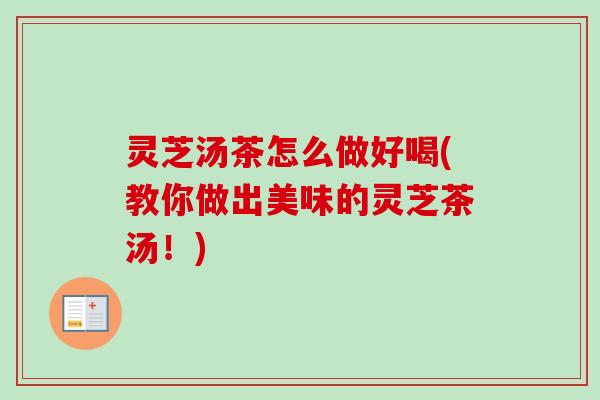 灵芝汤茶怎么做好喝(教你做出美味的灵芝茶汤！)-第1张图片-卓越灵芝孢子粉