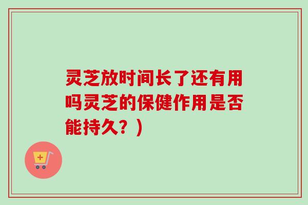 灵芝放时间长了还有用吗灵芝的保健作用是否能持久?)-第1张图片-卓越灵芝孢子粉 灵芝放时间长了还有用吗灵芝的保健作用是否能持久?)-第1张图片-卓越灵芝孢子粉