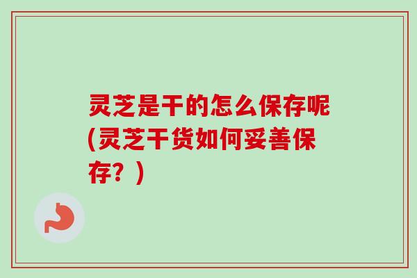 灵芝是干的怎么保存呢(灵芝干货如何妥善保存？)-第1张图片-卓越灵芝孢子粉