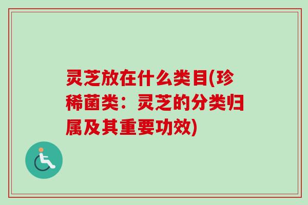 灵芝放在什么类目(珍稀菌类:灵芝的分类归属及其重要功效)-第1张图片-卓越灵芝孢子粉 灵芝放在什么类目(珍稀菌类:灵芝的分类归属及其重要功效)-第1张图片-卓越灵芝孢子粉