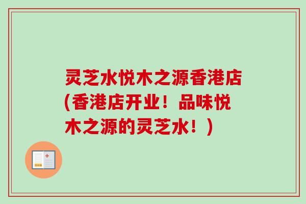 灵芝水悦木之源香港店(香港店开业!品味悦木之源的灵芝水!)-第1张图片-卓越灵芝孢子粉 灵芝水悦木之源香港店(香港店开业!品味悦木之源的灵芝水!)-第1张图片-卓越灵芝孢子粉