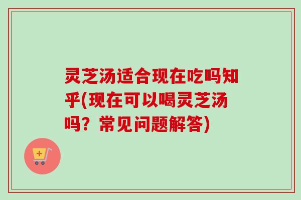 灵芝汤适合现在吃吗知乎(现在可以喝灵芝汤吗?常见问题解答)-第1张图片-卓越灵芝孢子粉 灵芝汤适合现在吃吗知乎(现在可以喝灵芝汤吗?常见问题解答)-第1张图片-卓越灵芝孢子粉