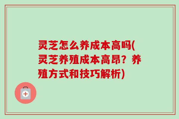 灵芝怎么养成本高吗(灵芝养殖成本高昂?养殖方式和技巧解析)-第1张图片-卓越灵芝孢子粉 灵芝怎么养成本高吗(灵芝养殖成本高昂?养殖方式和技巧解析)-第1张图片-卓越灵芝孢子粉