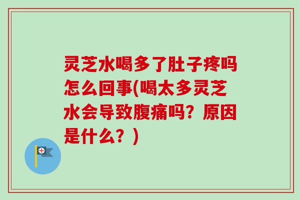 灵芝水喝多了肚子疼吗怎么回事(喝太多灵芝水会导致腹痛吗?原因是什么?)-第1张图片-卓越灵芝孢子粉 灵芝水喝多了肚子疼吗怎么回事(喝太多灵芝水会导致腹痛吗?原因是什么?)-第1张图片-卓越灵芝孢子粉