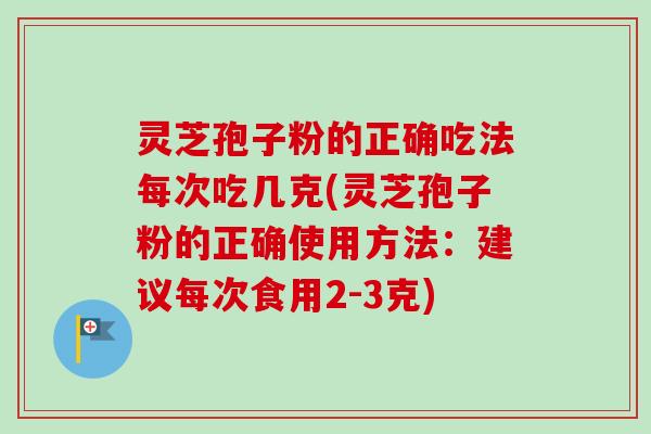 灵芝孢子粉的正确吃法每次吃几克(灵芝孢子粉的正确使用方法:建议每次食用2-3克)-第1张图片-卓越灵芝孢子粉 灵芝孢子粉的正确吃法每次吃几克(灵芝孢子粉的正确使用方法:建议每次食用2-3克)-第1张图片-卓越灵芝孢子粉