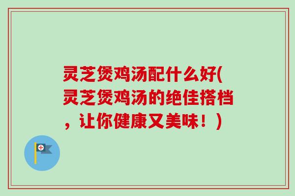 灵芝煲鸡汤配什么好(灵芝煲鸡汤的绝佳搭档,让你健康又美味!)-第1张图片-卓越灵芝孢子粉 灵芝煲鸡汤配什么好(灵芝煲鸡汤的绝佳搭档,让你健康又美味!)-第1张图片-卓越灵芝孢子粉