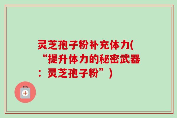 灵芝孢子粉补充体力(“提升体力的秘密武器:灵芝孢子粉”)-第1张图片-卓越灵芝孢子粉 灵芝孢子粉补充体力(“提升体力的秘密武器:灵芝孢子粉”)-第1张图片-卓越灵芝孢子粉