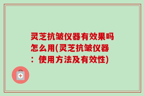灵芝抗皱仪器有效果吗怎么用(灵芝抗皱仪器:使用方法及有效性)-第1张图片-卓越灵芝孢子粉 灵芝抗皱仪器有效果吗怎么用(灵芝抗皱仪器:使用方法及有效性)-第1张图片-卓越灵芝孢子粉