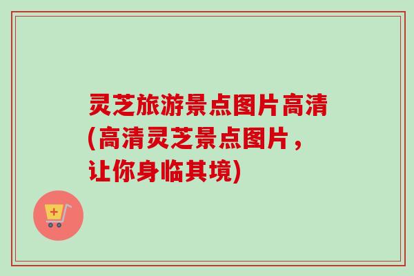 灵芝旅游景点图片高清(高清灵芝景点图片,让你身临其境)-第1张图片-卓越灵芝孢子粉 灵芝旅游景点图片高清(高清灵芝景点图片,让你身临其境)-第1张图片-卓越灵芝孢子粉