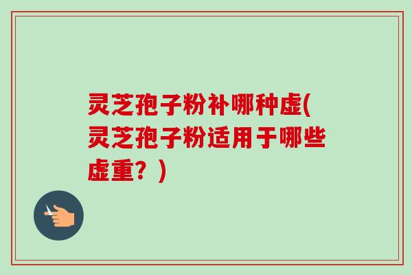灵芝孢子粉补哪种虚(灵芝孢子粉适用于哪些虚重？)-第1张图片-卓越灵芝孢子粉