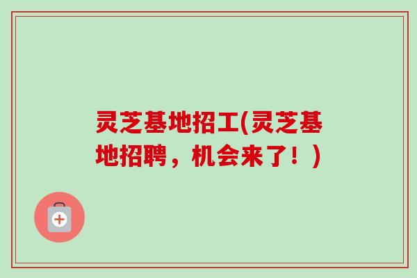 灵芝基地招工(灵芝基地招聘,机会来了!)-第1张图片-卓越灵芝孢子粉 灵芝基地招工(灵芝基地招聘,机会来了!)-第1张图片-卓越灵芝孢子粉
