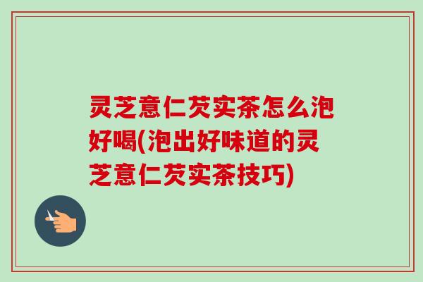 灵芝意仁芡实茶怎么泡好喝(泡出好味道的灵芝意仁芡实茶技巧)-第1张图片-卓越灵芝孢子粉 灵芝意仁芡实茶怎么泡好喝(泡出好味道的灵芝意仁芡实茶技巧)-第1张图片-卓越灵芝孢子粉