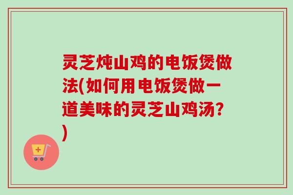 灵芝炖山鸡的电饭煲做法(如何用电饭煲做一道美味的灵芝山鸡汤？)-第1张图片-卓越灵芝孢子粉