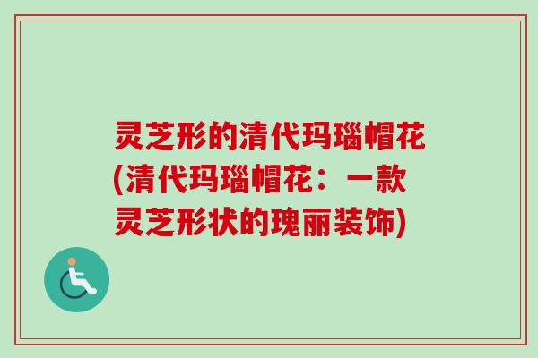 灵芝形的清代玛瑙帽花(清代玛瑙帽花：一款灵芝形状的瑰丽装饰)-第1张图片-卓越灵芝孢子粉