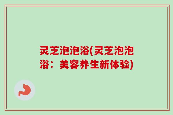 灵芝泡泡浴(灵芝泡泡浴:美容养生新体验)-第1张图片-卓越灵芝孢子粉 灵芝泡泡浴(灵芝泡泡浴:美容养生新体验)-第1张图片-卓越灵芝孢子粉