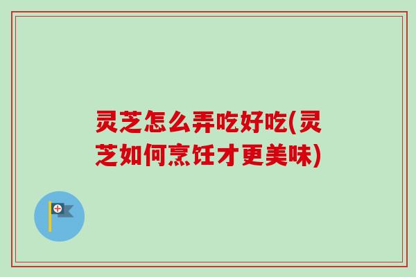 灵芝怎么弄吃好吃(灵芝如何烹饪才更美味)-第1张图片-卓越灵芝孢子粉 灵芝怎么弄吃好吃(灵芝如何烹饪才更美味)-第1张图片-卓越灵芝孢子粉